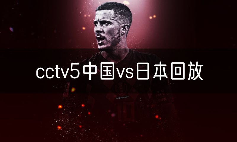 cctv5中国vs日本回放 cctv5中国vs日本回放