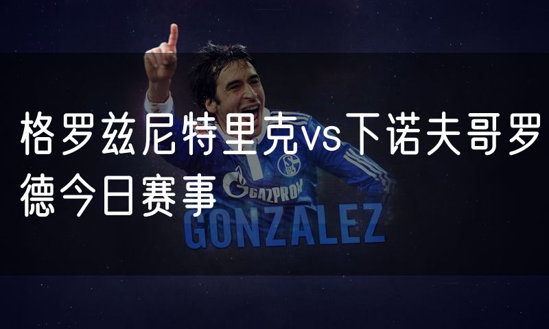 格罗兹尼特里克vs下诺夫哥罗德今日赛事