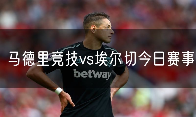 马德里竞技vs埃尔切今日赛事