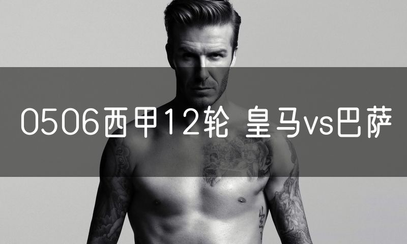 0506西甲12轮 皇马vs巴萨 0506西甲12轮 皇马vs巴萨