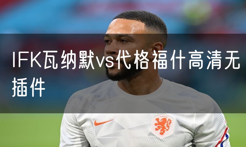 IFK瓦纳默vs代格福什高清无插件 IFK瓦纳默vs代格福什高清无插件