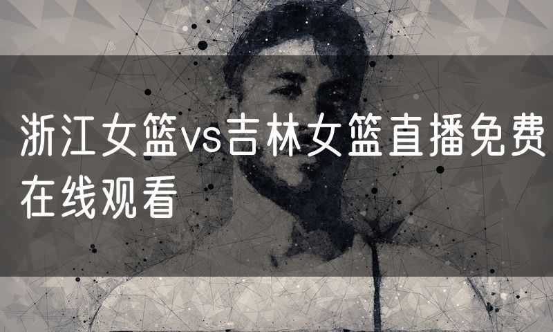 浙江女篮vs吉林女篮直播免费在线观看