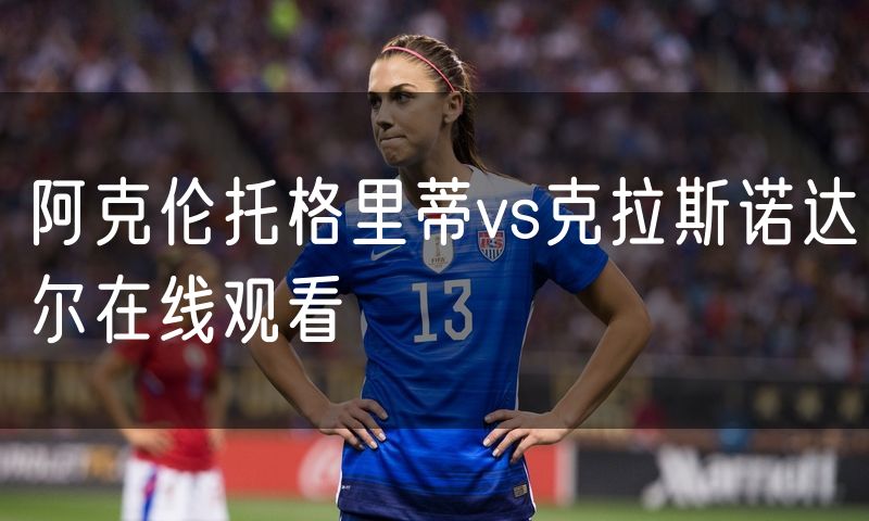 阿克伦托格里蒂vs克拉斯诺达尔在线观看