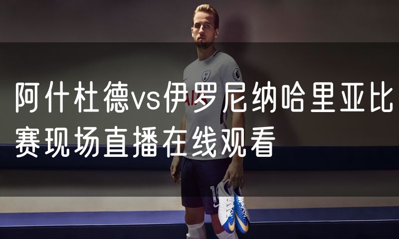 阿什杜德vs伊罗尼纳哈里亚比赛现场直播在线观看