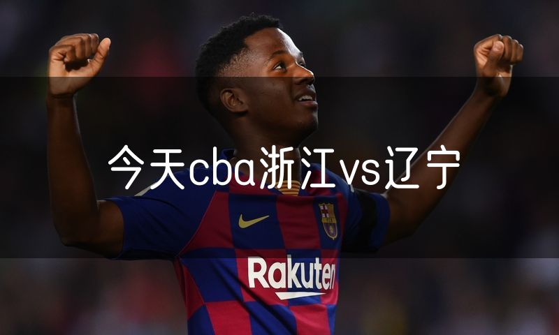 今天cba浙江vs辽宁 今天cba浙江vs辽宁