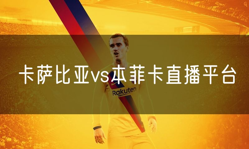 卡萨比亚vs本菲卡直播平台 卡萨比亚vs本菲卡直播平台
