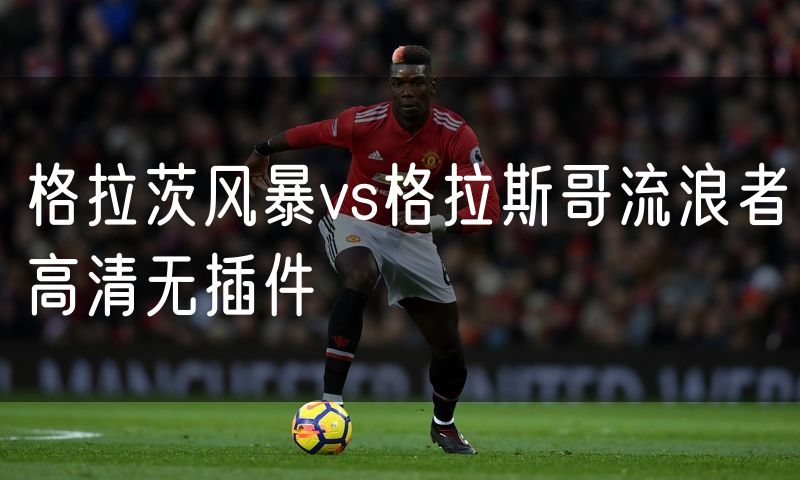 格拉茨风暴vs格拉斯哥流浪者高清无插件