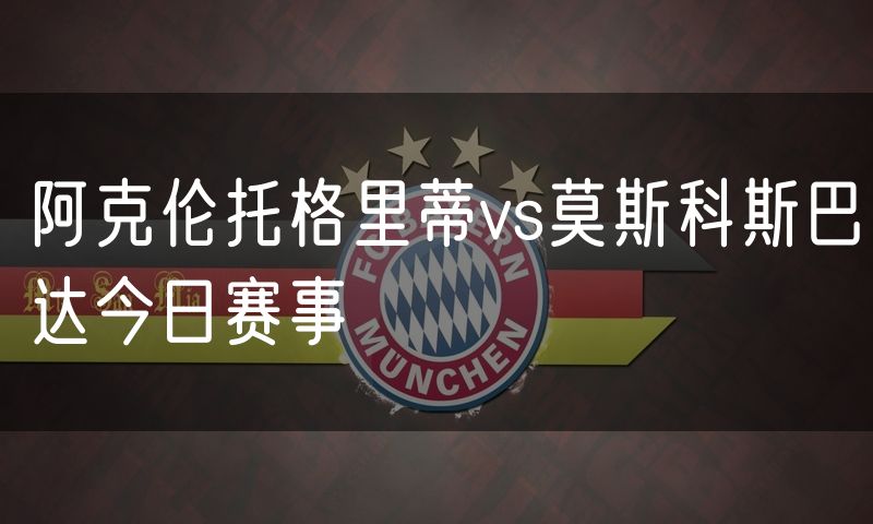 阿克伦托格里蒂vs莫斯科斯巴达今日赛事 阿克伦托格里蒂vs莫斯科斯巴达今日赛事