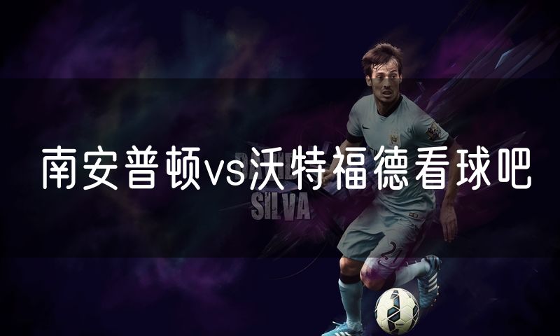 南安普顿vs沃特福德看球吧 南安普顿vs沃特福德看球吧