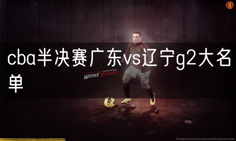cba半决赛广东vs辽宁g2大名单 cba半决赛广东vs辽宁g2大名单