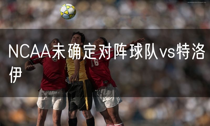 NCAA未确定对阵球队vs特洛伊