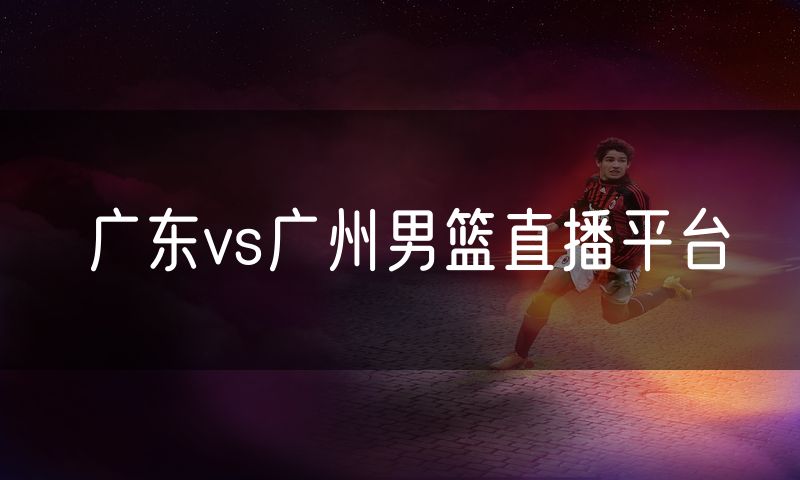 广东vs广州男篮直播平台 广东vs广州男篮直播平台