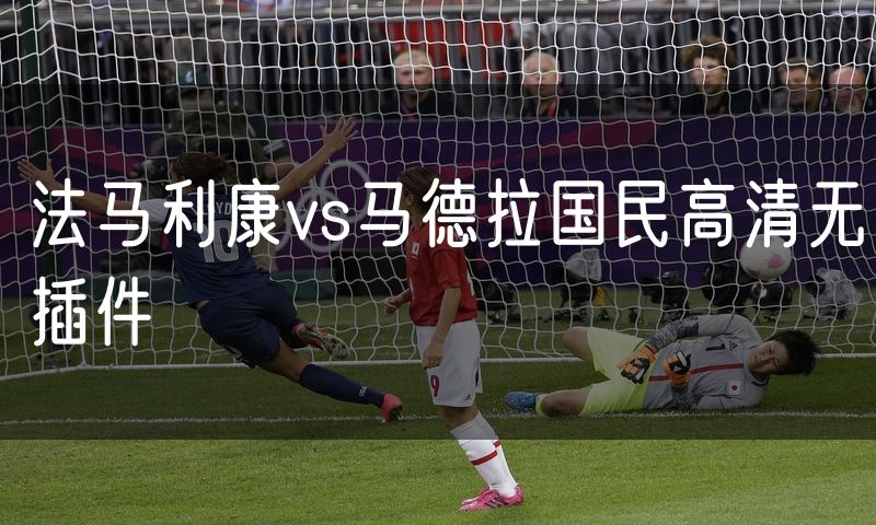 法马利康vs马德拉国民高清无插件 法马利康vs马德拉国民高清无插件