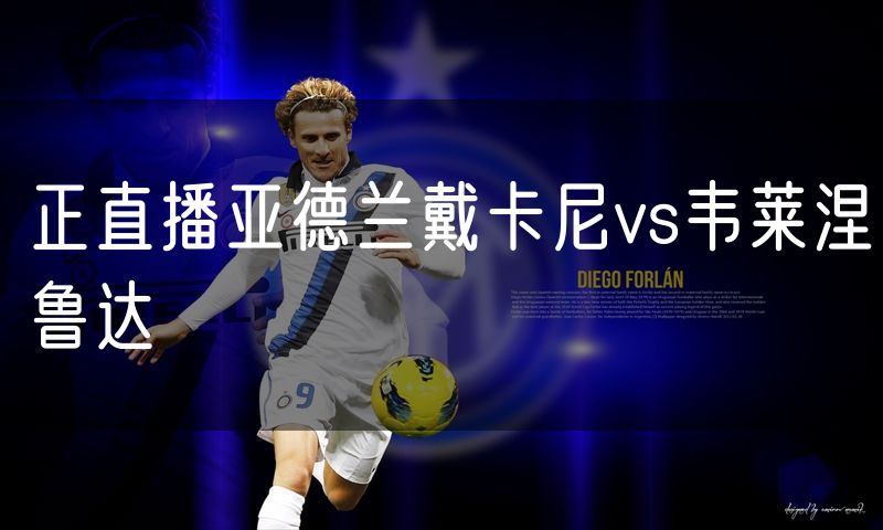 正直播亚德兰戴卡尼vs韦莱涅鲁达