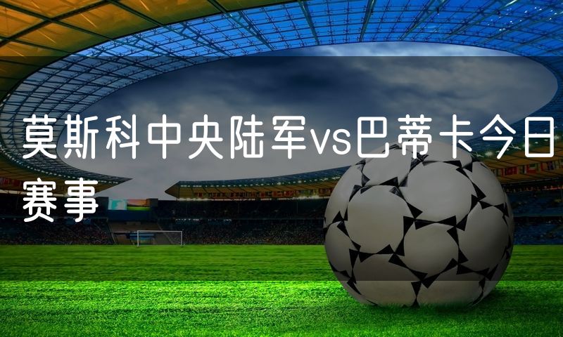 莫斯科中央陆军vs巴蒂卡今日赛事