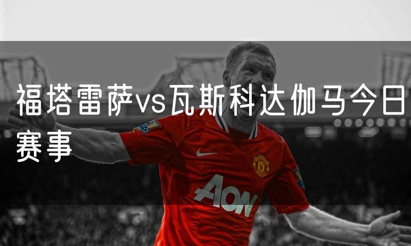 福塔雷萨vs瓦斯科达伽马今日赛事 福塔雷萨vs瓦斯科达伽马今日赛事