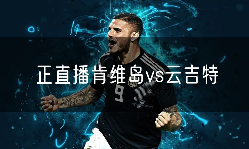 正直播肯维岛vs云吉特 正直播肯维岛vs云吉特