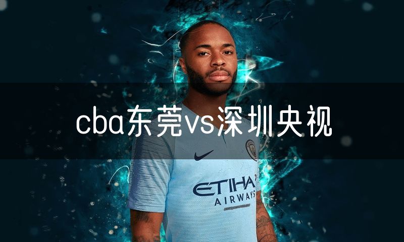 cba东莞vs深圳央视 cba东莞vs深圳央视
