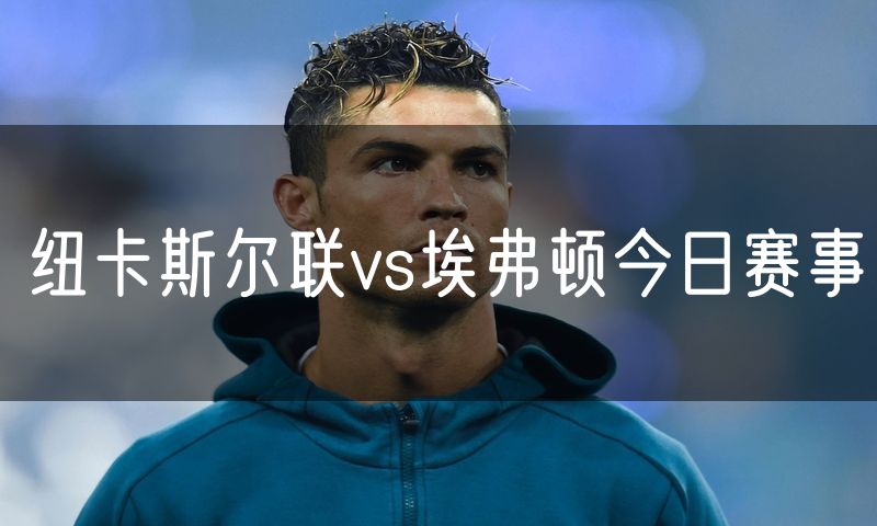 纽卡斯尔联vs埃弗顿今日赛事