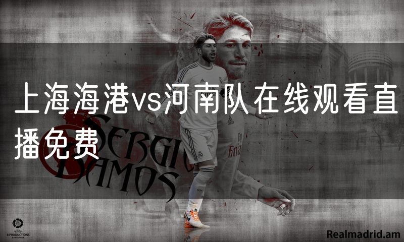 上海海港vs河南队在线观看直播免费 上海海港vs河南队在线观看直播免费
