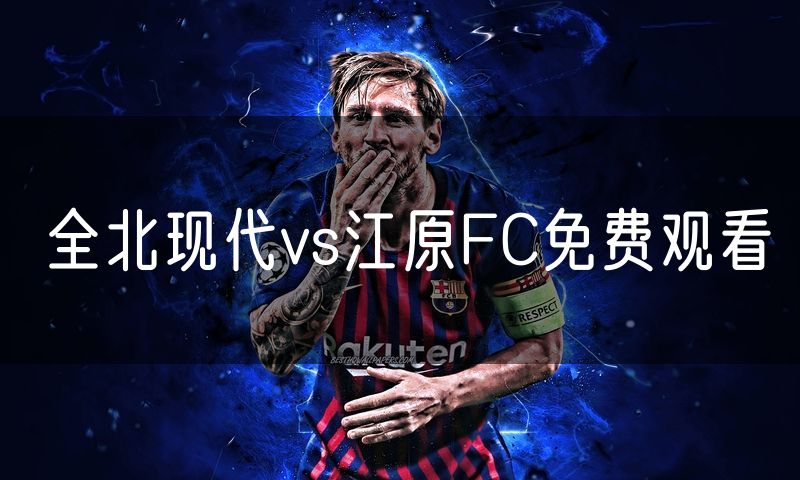 全北现代vs江原FC免费观看 全北现代vs江原FC免费观看