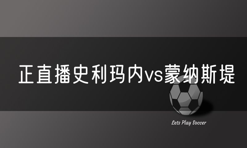 正直播史利玛内vs蒙纳斯堤