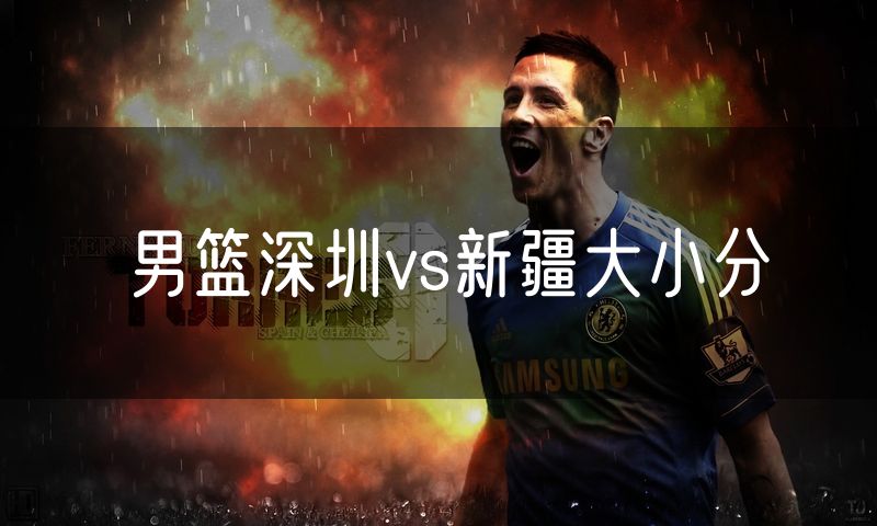 男篮深圳vs新疆大小分