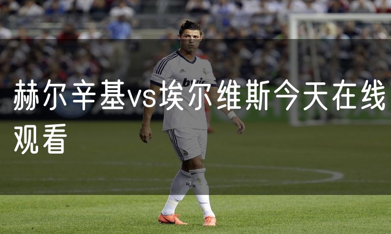 赫尔辛基vs埃尔维斯今天在线观看 赫尔辛基vs埃尔维斯今天在线观看