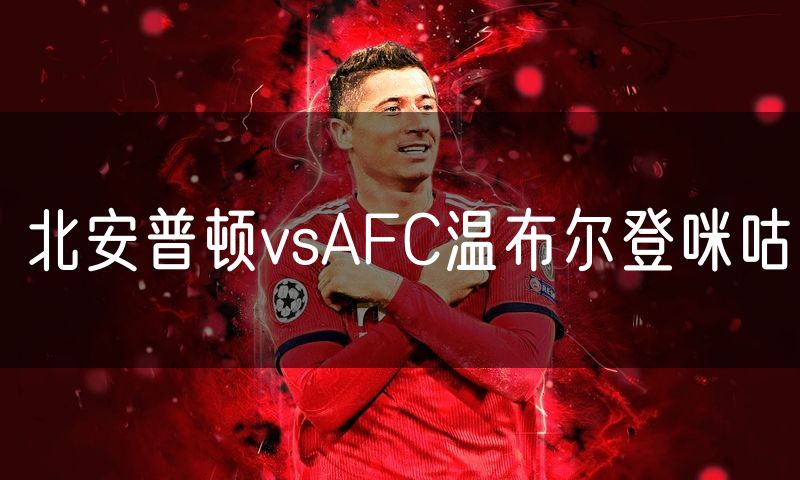 北安普顿vsAFC温布尔登咪咕