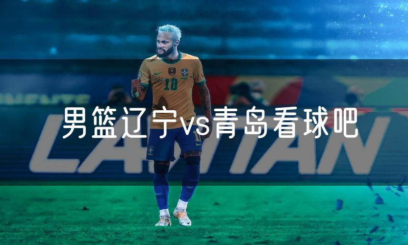 男篮辽宁vs青岛看球吧 男篮辽宁vs青岛看球吧