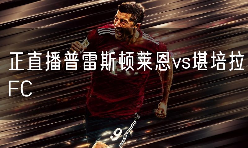 正直播普雷斯顿莱恩vs堪培拉FC 正直播普雷斯顿莱恩vs堪培拉FC