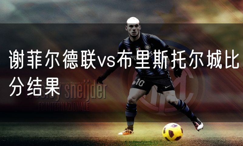 谢菲尔德联vs布里斯托尔城比分结果 谢菲尔德联vs布里斯托尔城比分结果