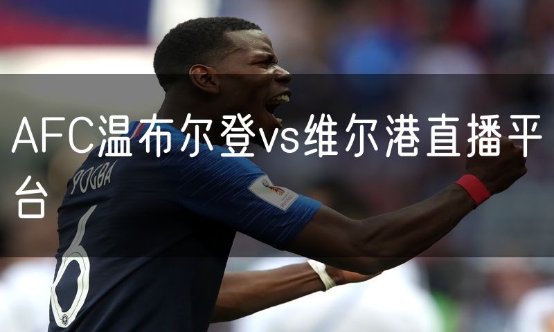 AFC温布尔登vs维尔港直播平台 AFC温布尔登vs维尔港直播平台