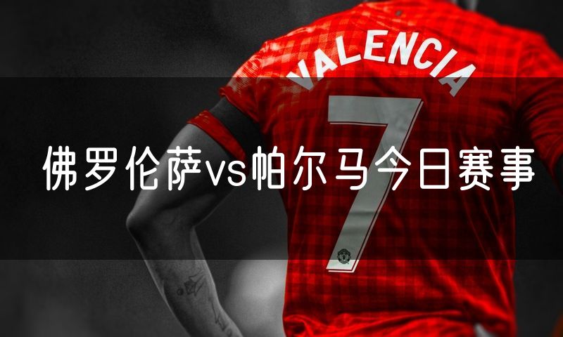 佛罗伦萨vs帕尔马今日赛事 佛罗伦萨vs帕尔马今日赛事