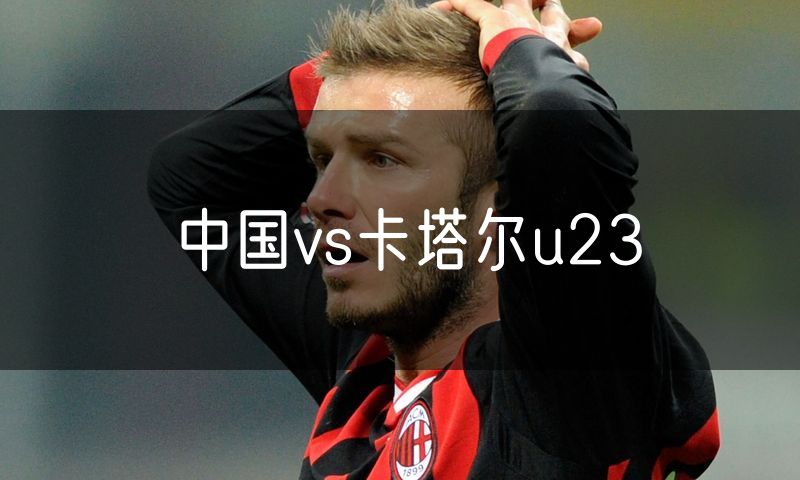 中国vs卡塔尔u23