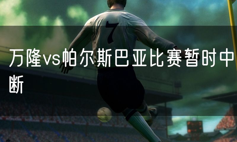 万隆vs帕尔斯巴亚比赛暂时中断