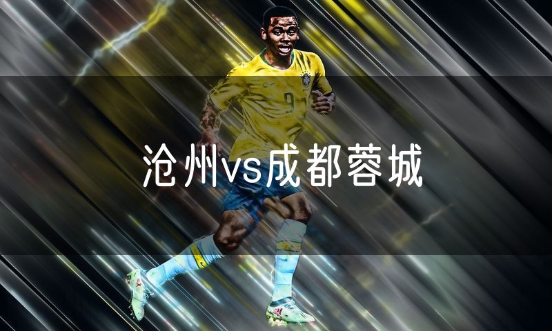 沧州vs成都蓉城 沧州vs成都蓉城