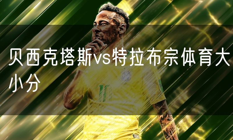 贝西克塔斯vs特拉布宗体育大小分 贝西克塔斯vs特拉布宗体育大小分
