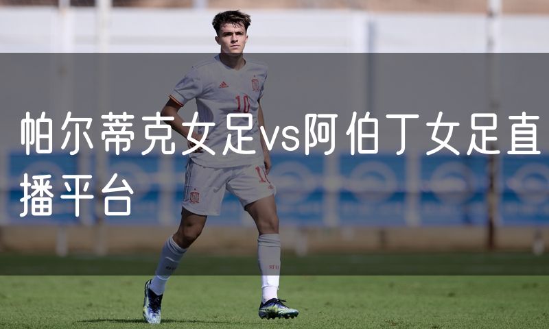 帕尔蒂克女足vs阿伯丁女足直播平台