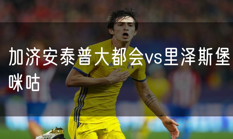 加济安泰普大都会vs里泽斯堡咪咕