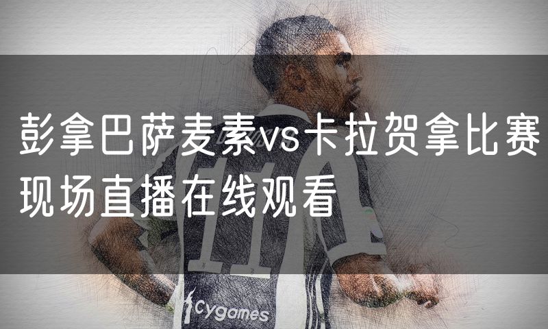 彭拿巴萨麦素vs卡拉贺拿比赛现场直播在线观看