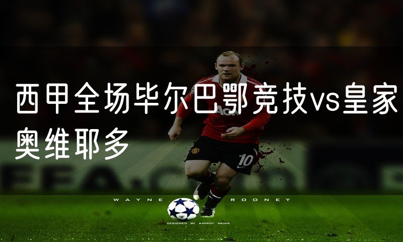 西甲全场毕尔巴鄂竞技vs皇家奥维耶多