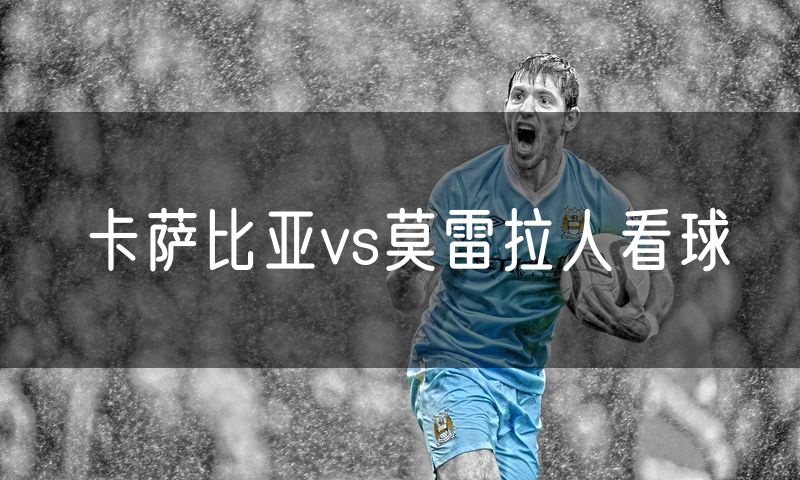 卡萨比亚vs莫雷拉人看球