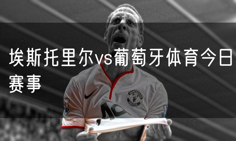 埃斯托里尔vs葡萄牙体育今日赛事