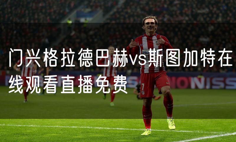 门兴格拉德巴赫vs斯图加特在线观看直播免费 门兴格拉德巴赫vs斯图加特在线观看直播免费