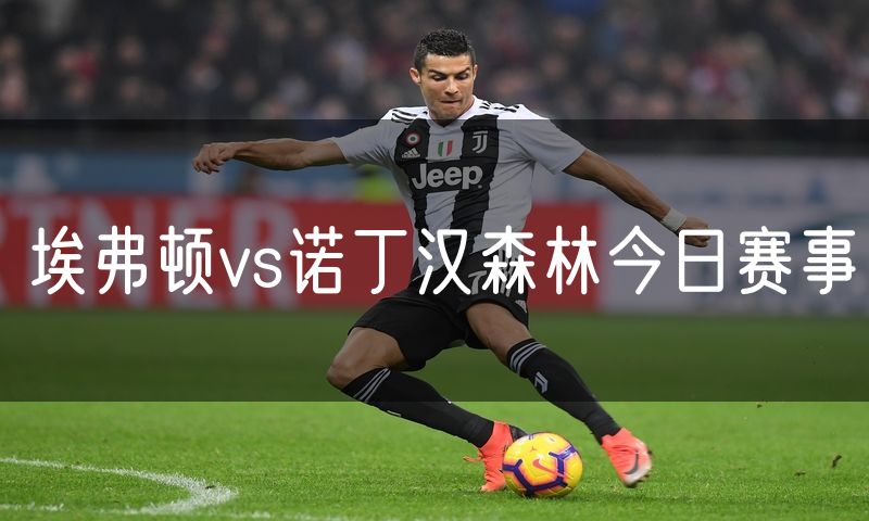 埃弗顿vs诺丁汉森林今日赛事