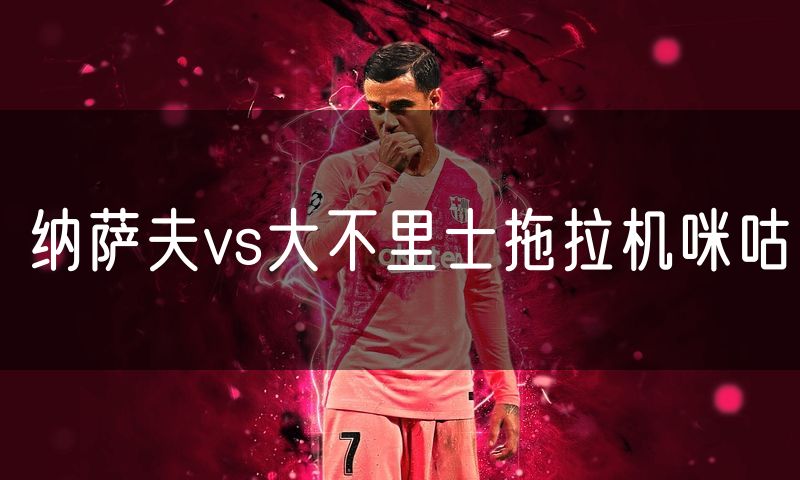 纳萨夫vs大不里士拖拉机咪咕 纳萨夫vs大不里士拖拉机咪咕