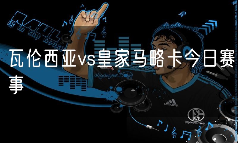 瓦伦西亚vs皇家马略卡今日赛事