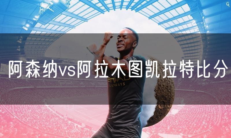 阿森纳vs阿拉木图凯拉特比分 阿森纳vs阿拉木图凯拉特比分