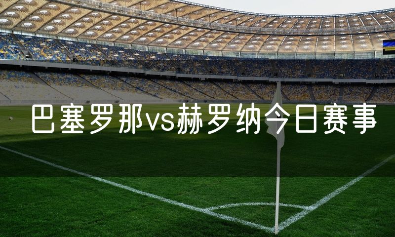 巴塞罗那vs赫罗纳今日赛事